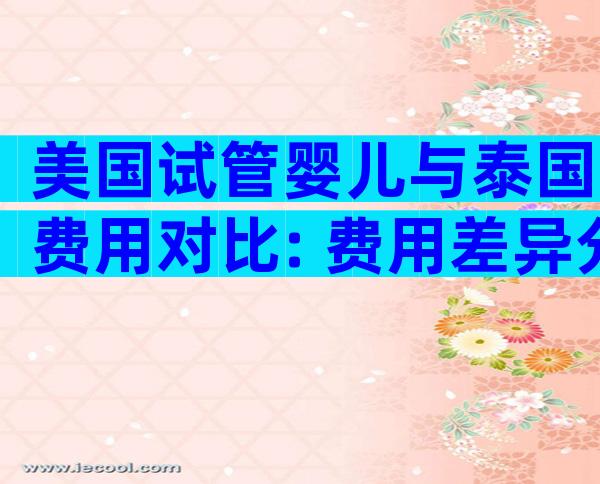 美国试管婴儿与泰国费用对比: 费用差异分析
